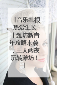 音乐扎根 热爱生长丨潍坊新青年攻略来袭，三天两夜玩转潍坊！